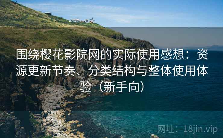 围绕樱花影院网的实际使用感想：资源更新节奏、分类结构与整体使用体验（新手向）