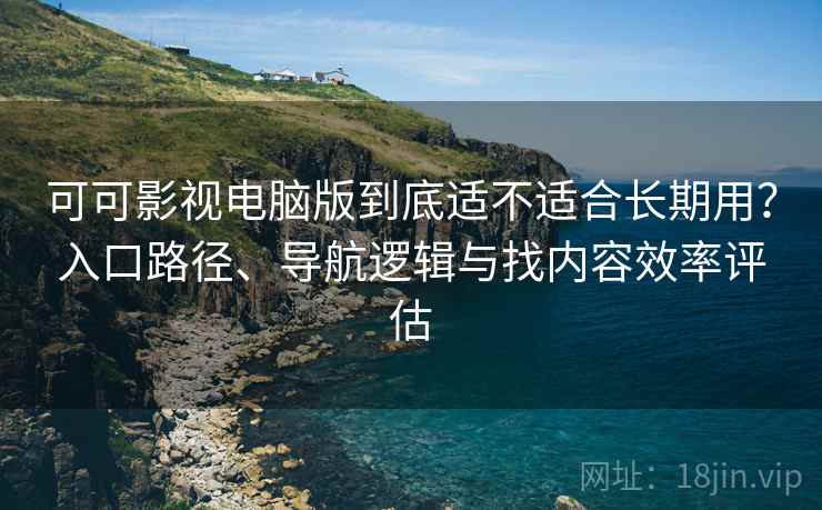 可可影视电脑版到底适不适合长期用？入口路径、导航逻辑与找内容效率评估