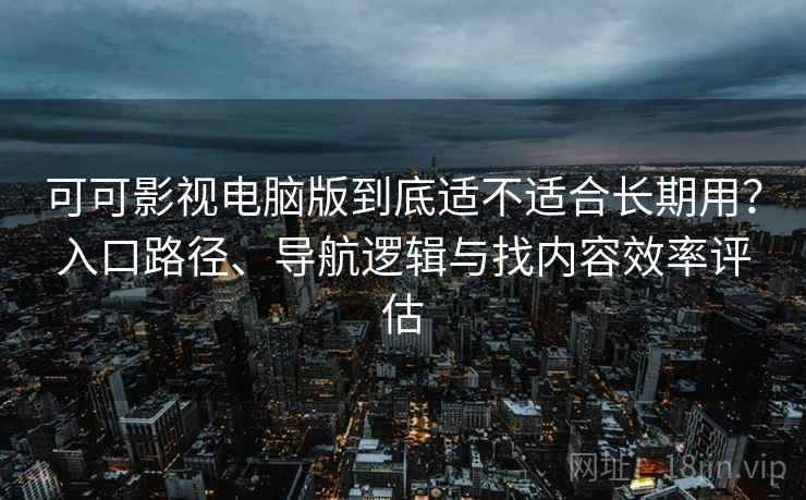 可可影视电脑版到底适不适合长期用？入口路径、导航逻辑与找内容效率评估
