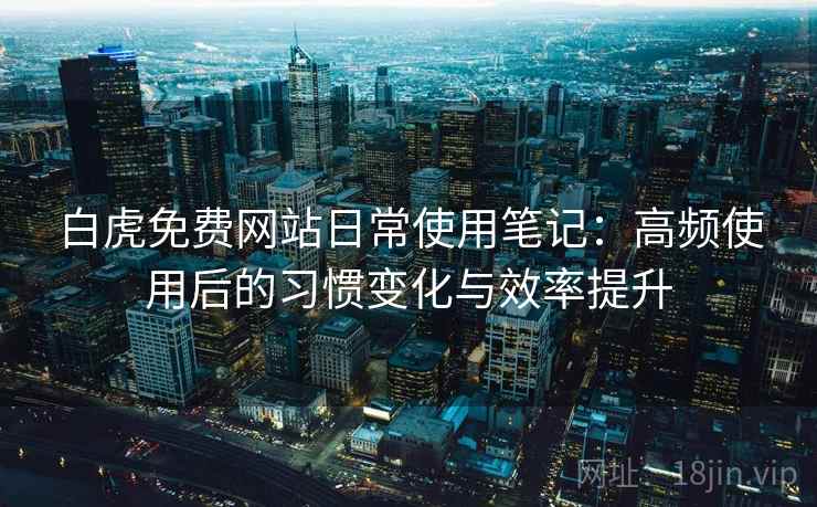 白虎免费网站日常使用笔记：高频使用后的习惯变化与效率提升