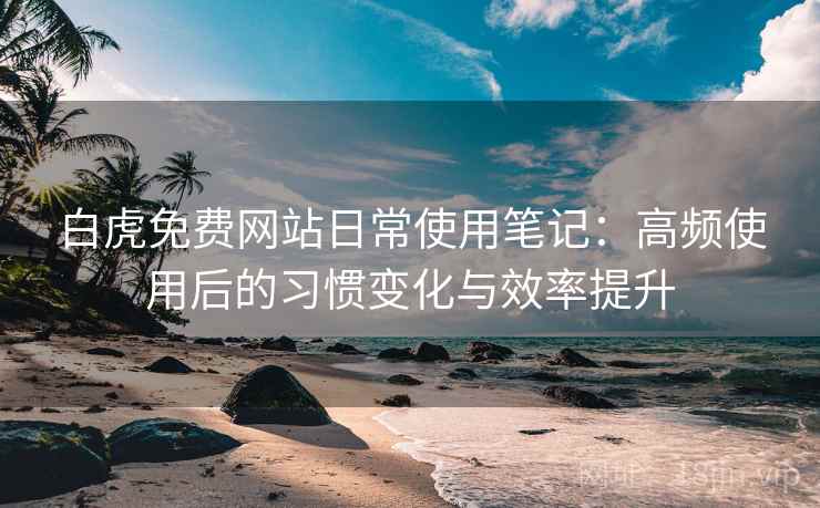 白虎免费网站日常使用笔记：高频使用后的习惯变化与效率提升
