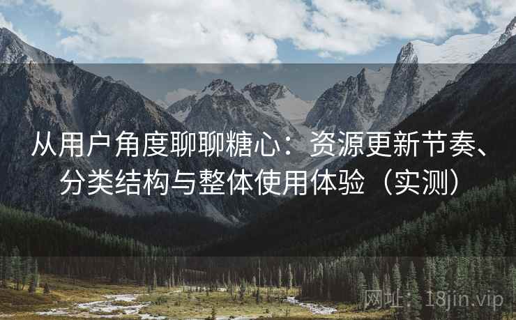 从用户角度聊聊糖心：资源更新节奏、分类结构与整体使用体验（实测）