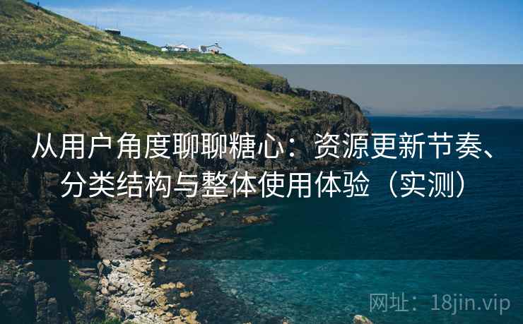 从用户角度聊聊糖心：资源更新节奏、分类结构与整体使用体验（实测）