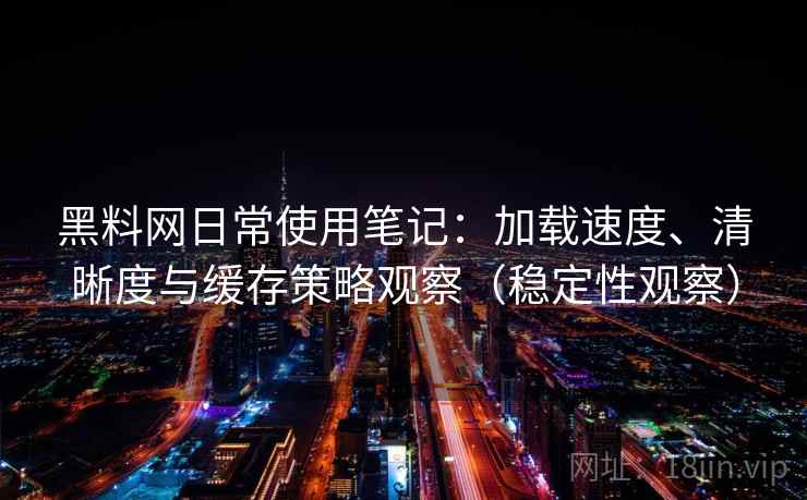 黑料网日常使用笔记：加载速度、清晰度与缓存策略观察（稳定性观察）