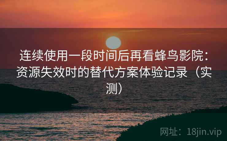 连续使用一段时间后再看蜂鸟影院：资源失效时的替代方案体验记录（实测）