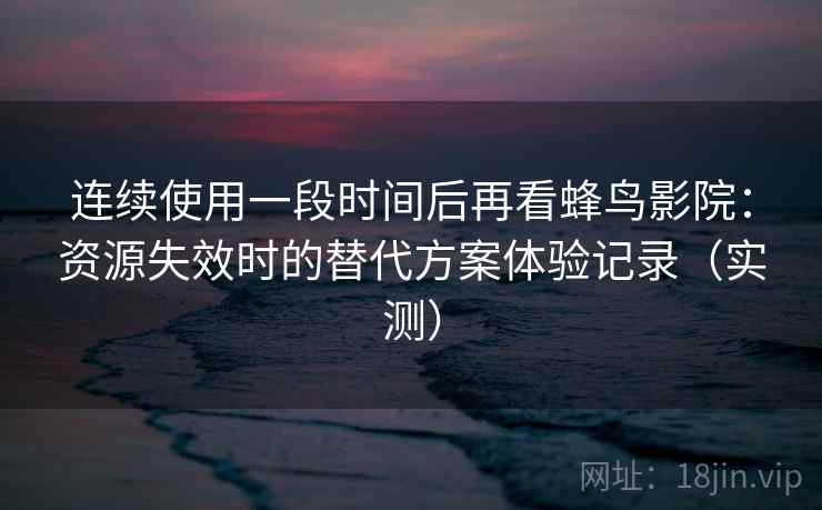 连续使用一段时间后再看蜂鸟影院：资源失效时的替代方案体验记录（实测）