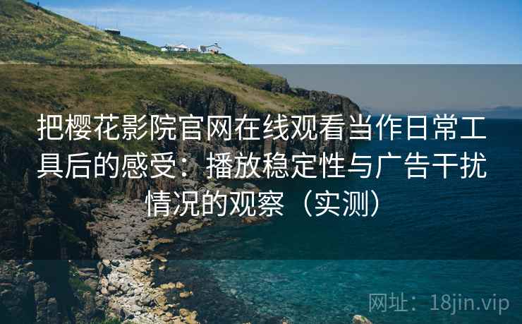 把樱花影院官网在线观看当作日常工具后的感受：播放稳定性与广告干扰情况的观察（实测）