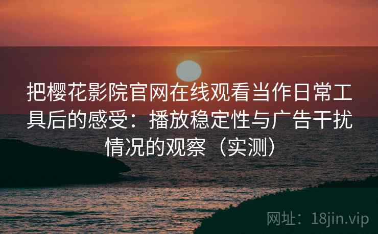 把樱花影院官网在线观看当作日常工具后的感受：播放稳定性与广告干扰情况的观察（实测）