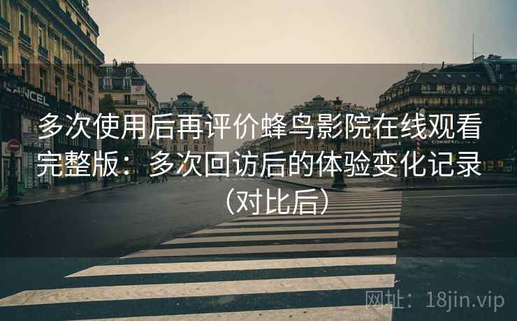 多次使用后再评价蜂鸟影院在线观看完整版：多次回访后的体验变化记录（对比后）