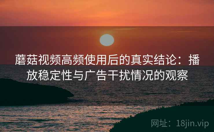 蘑菇视频高频使用后的真实结论:播放稳定性与广告干扰情况的观察 蘑菇视频高频使用后的真实结论:播放稳定性与广告干扰情况的观察