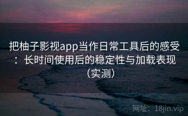 把柚子影视app当作日常工具后的感受：长时间使用后的稳定性与加载表现（实测）