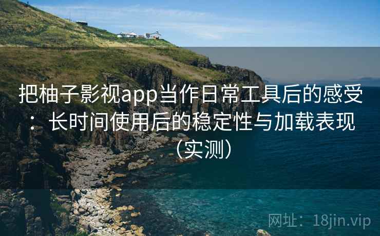 把柚子影视app当作日常工具后的感受：长时间使用后的稳定性与加载表现（实测）
