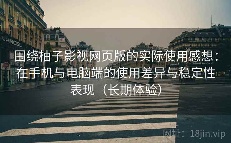 围绕柚子影视网页版的实际使用感想：在手机与电脑端的使用差异与稳定性表现（长期体验）
