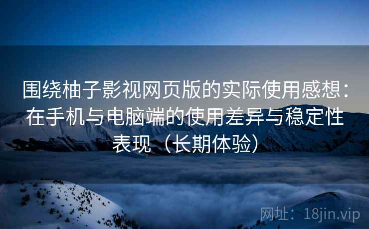 围绕柚子影视网页版的实际使用感想：在手机与电脑端的使用差异与稳定性表现（长期体验）