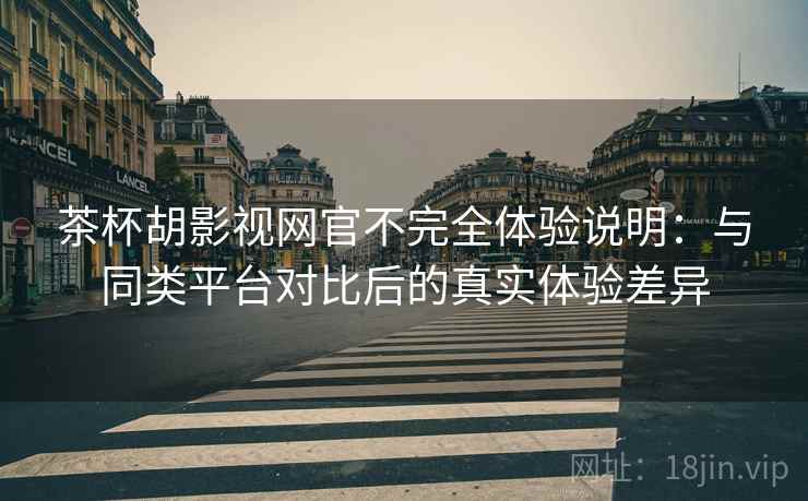 茶杯胡影视网官不完全体验说明:与同类平台对比后的真实体验差异 茶杯胡影视网官不完全体验说明:与同类平台对比后的真实体验差异