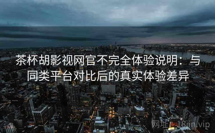 茶杯胡影视网官不完全体验说明:与同类平台对比后的真实体验差异 茶杯胡影视网官不完全体验说明:与同类平台对比后的真实体验差异