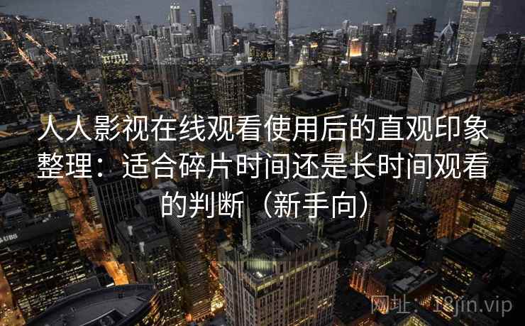 人人影视在线观看使用后的直观印象整理:适合碎片时间还是长时间观看的判断(新手向) 人人影视在线观看使用后的直观印象整理:适合碎片时间还是长时间观看的判断(新手向)