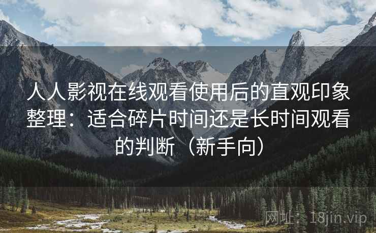 人人影视在线观看使用后的直观印象整理:适合碎片时间还是长时间观看的判断(新手向) 人人影视在线观看使用后的直观印象整理:适合碎片时间还是长时间观看的判断(新手向)