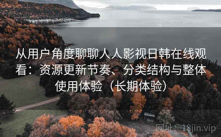 从用户角度聊聊人人影视日韩在线观看:资源更新节奏、分类结构与整体使用体验(长期体验) 从用户角度聊聊人人影视日韩在线观看:资源更新节奏、分类结构与整体使用体验(长期体验)