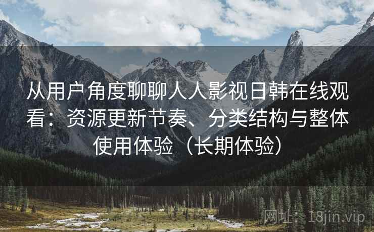 从用户角度聊聊人人影视日韩在线观看:资源更新节奏、分类结构与整体使用体验(长期体验) 从用户角度聊聊人人影视日韩在线观看:资源更新节奏、分类结构与整体使用体验(长期体验)