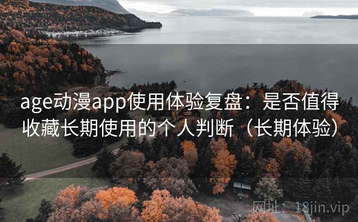 age动漫app使用体验复盘：是否值得收藏长期使用的个人判断（长期体验）