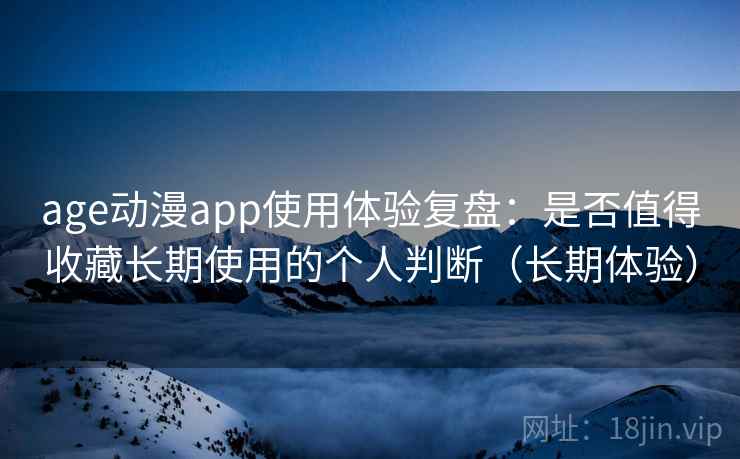 age动漫app使用体验复盘：是否值得收藏长期使用的个人判断（长期体验）