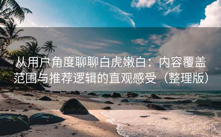 从用户角度聊聊白虎嫩白:内容覆盖范围与推荐逻辑的直观感受(整理版) 从用户角度聊聊白虎嫩白:内容覆盖范围与推荐逻辑的直观感受(整理版)