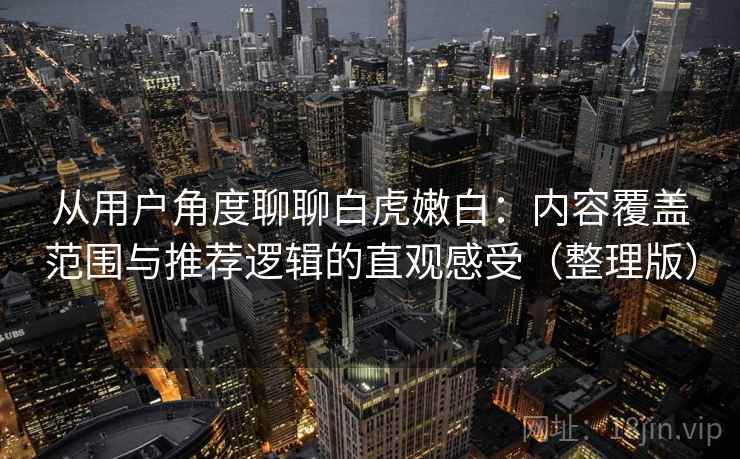 从用户角度聊聊白虎嫩白:内容覆盖范围与推荐逻辑的直观感受(整理版) 从用户角度聊聊白虎嫩白:内容覆盖范围与推荐逻辑的直观感受(整理版)