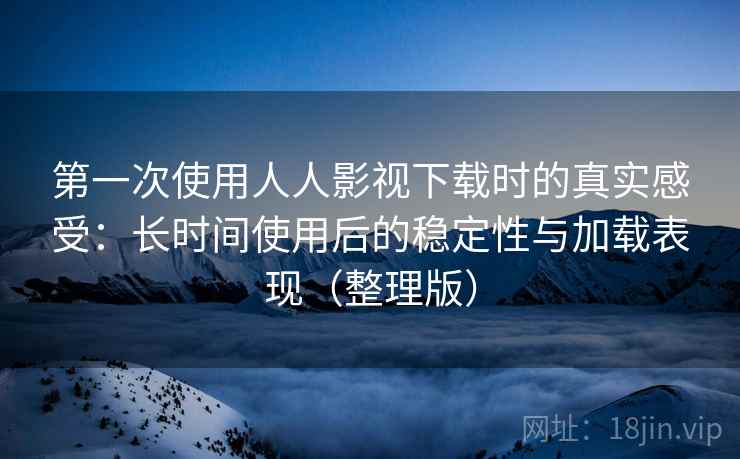 第一次使用人人影视下载时的真实感受:长时间使用后的稳定性与加载表现(整理版) 第一次使用人人影视下载时的真实感受:长时间使用后的稳定性与加载表现(整理版)