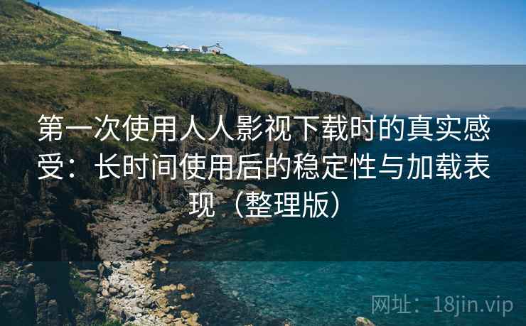 第一次使用人人影视下载时的真实感受:长时间使用后的稳定性与加载表现(整理版) 第一次使用人人影视下载时的真实感受:长时间使用后的稳定性与加载表现(整理版)