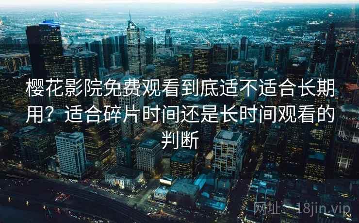 樱花影院免费观看到底适不适合长期用?适合碎片时间还是长时间观看的判断 樱花影院免费观看到底适不适合长期用?适合碎片时间还是长时间观看的判断