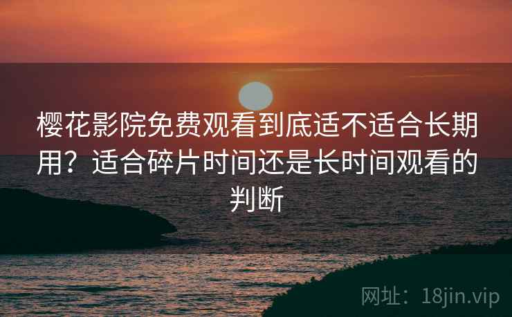 樱花影院免费观看到底适不适合长期用?适合碎片时间还是长时间观看的判断 樱花影院免费观看到底适不适合长期用?适合碎片时间还是长时间观看的判断