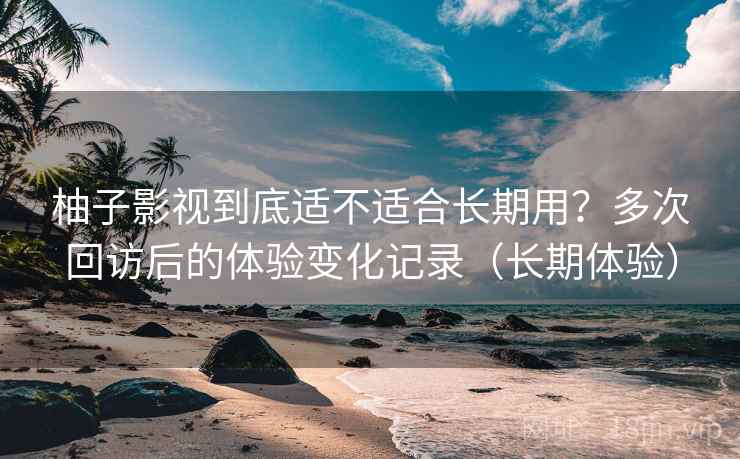柚子影视到底适不适合长期用?多次回访后的体验变化记录(长期体验) 柚子影视到底适不适合长期用?多次回访后的体验变化记录(长期体验)
