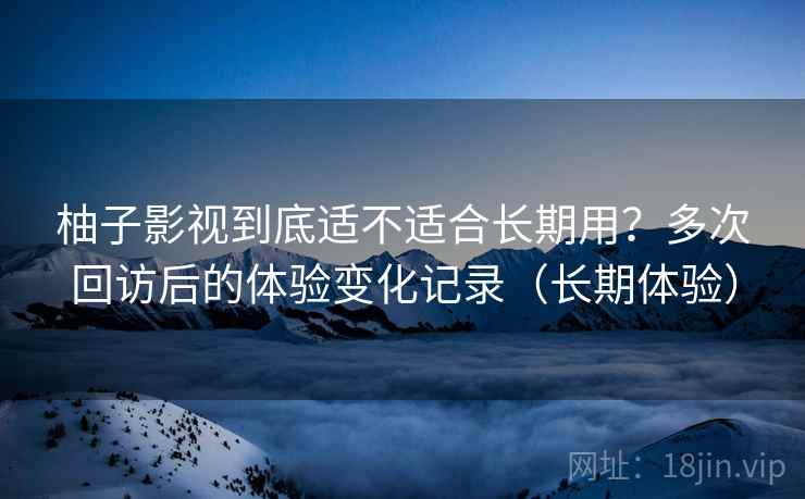 柚子影视到底适不适合长期用?多次回访后的体验变化记录(长期体验) 柚子影视到底适不适合长期用?多次回访后的体验变化记录(长期体验)