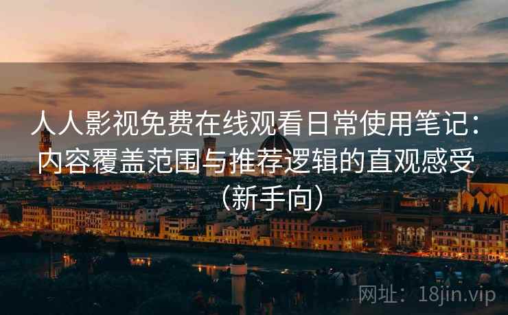 人人影视免费在线观看日常使用笔记:内容覆盖范围与推荐逻辑的直观感受(新手向) 人人影视免费在线观看日常使用笔记:内容覆盖范围与推荐逻辑的直观感受(新手向)