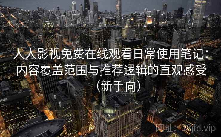 人人影视免费在线观看日常使用笔记:内容覆盖范围与推荐逻辑的直观感受(新手向) 人人影视免费在线观看日常使用笔记:内容覆盖范围与推荐逻辑的直观感受(新手向)