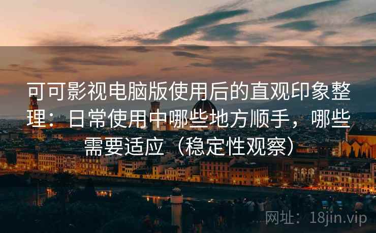 可可影视电脑版使用后的直观印象整理:日常使用中哪些地方顺手,哪些需要适应(稳定性观察) 可可影视电脑版使用后的直观印象整理:日常使用中哪些地方顺手,哪些需要适应(稳定性观察)