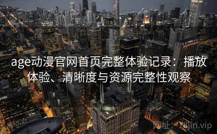 age动漫官网首页完整体验记录:播放体验、清晰度与资源完整性观察 age动漫官网首页完整体验记录:播放体验、清晰度与资源完整性观察