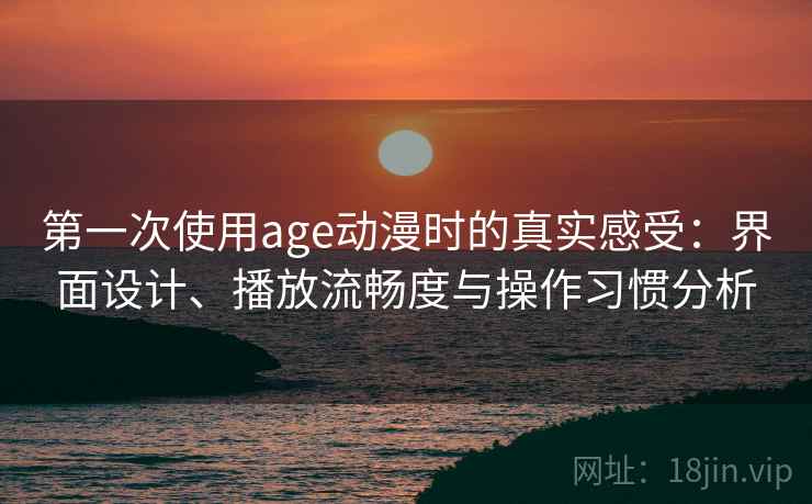 第一次使用age动漫时的真实感受:界面设计、播放流畅度与操作习惯分析 第一次使用age动漫时的真实感受:界面设计、播放流畅度与操作习惯分析