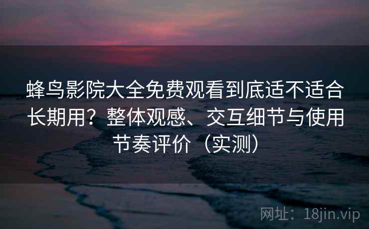 蜂鸟影院大全免费观看到底适不适合长期用?整体观感、交互细节与使用节奏评价(实测) 蜂鸟影院大全免费观看到底适不适合长期用?整体观感、交互细节与使用节奏评价(实测)