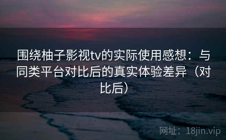 围绕柚子影视tv的实际使用感想:与同类平台对比后的真实体验差异(对比后) 围绕柚子影视tv的实际使用感想:与同类平台对比后的真实体验差异(对比后)