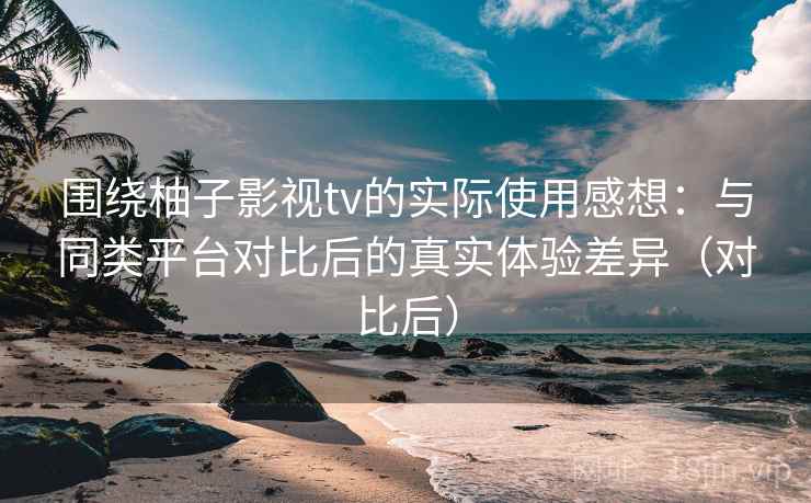 围绕柚子影视tv的实际使用感想:与同类平台对比后的真实体验差异(对比后) 围绕柚子影视tv的实际使用感想:与同类平台对比后的真实体验差异(对比后)