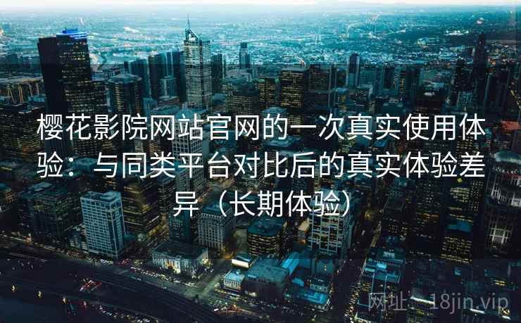 樱花影院网站官网的一次真实使用体验:与同类平台对比后的真实体验差异(长期体验) 樱花影院网站官网的一次真实使用体验:与同类平台对比后的真实体验差异(长期体验)