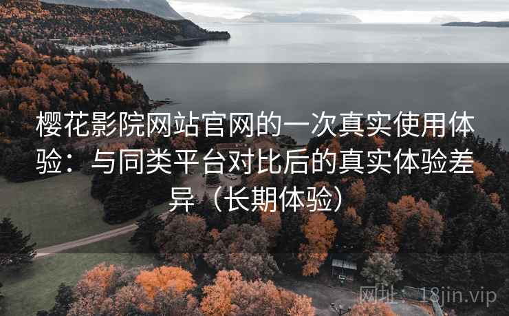 樱花影院网站官网的一次真实使用体验:与同类平台对比后的真实体验差异(长期体验) 樱花影院网站官网的一次真实使用体验:与同类平台对比后的真实体验差异(长期体验)