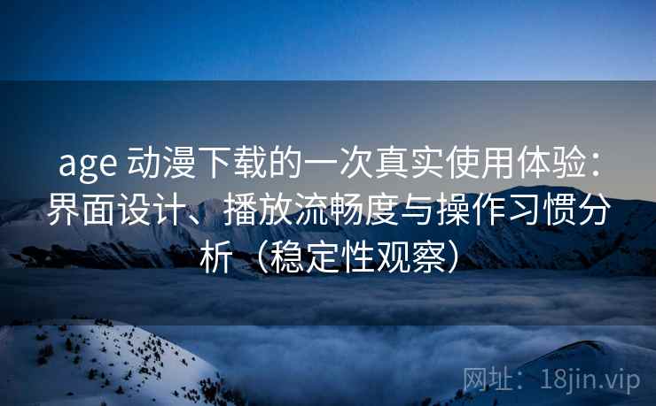 age 动漫下载的一次真实使用体验:界面设计、播放流畅度与操作习惯分析(稳定性观察) age 动漫下载的一次真实使用体验:界面设计、播放流畅度与操作习惯分析(稳定性观察)
