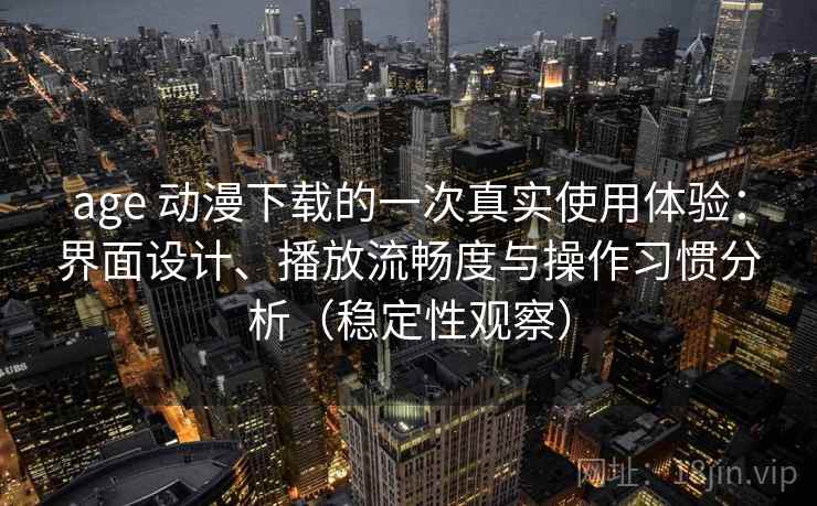 age 动漫下载的一次真实使用体验:界面设计、播放流畅度与操作习惯分析(稳定性观察) age 动漫下载的一次真实使用体验:界面设计、播放流畅度与操作习惯分析(稳定性观察)