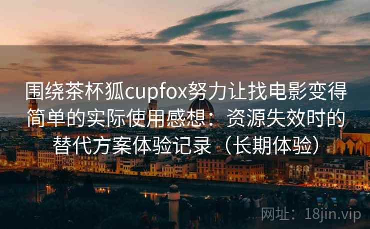 围绕茶杯狐cupfox努力让找电影变得简单的实际使用感想:资源失效时的替代方案体验记录(长期体验) 围绕茶杯狐cupfox努力让找电影变得简单的实际使用感想:资源失效时的替代方案体验记录(长期体验)
