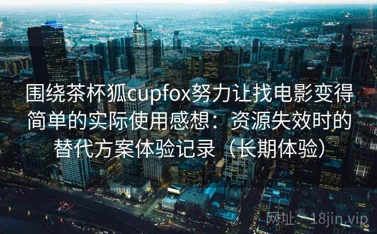 围绕茶杯狐cupfox努力让找电影变得简单的实际使用感想:资源失效时的替代方案体验记录(长期体验) 围绕茶杯狐cupfox努力让找电影变得简单的实际使用感想:资源失效时的替代方案体验记录(长期体验)