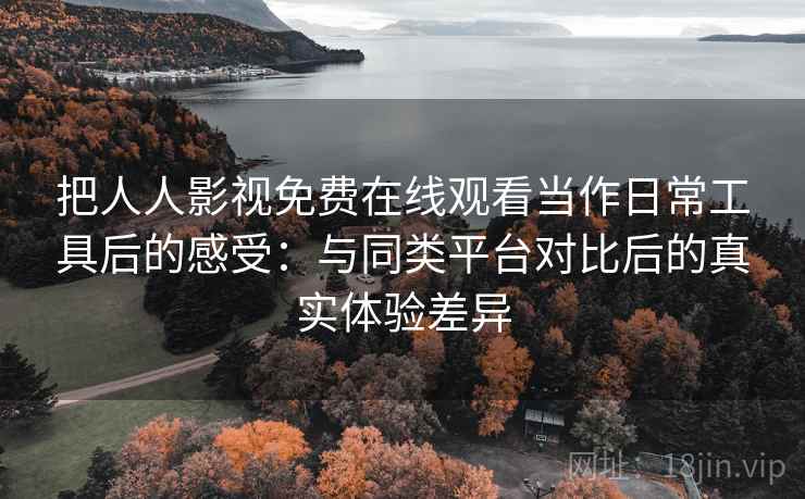 把人人影视免费在线观看当作日常工具后的感受:与同类平台对比后的真实体验差异 把人人影视免费在线观看当作日常工具后的感受:与同类平台对比后的真实体验差异