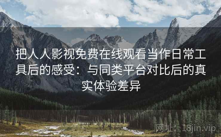 把人人影视免费在线观看当作日常工具后的感受:与同类平台对比后的真实体验差异 把人人影视免费在线观看当作日常工具后的感受:与同类平台对比后的真实体验差异